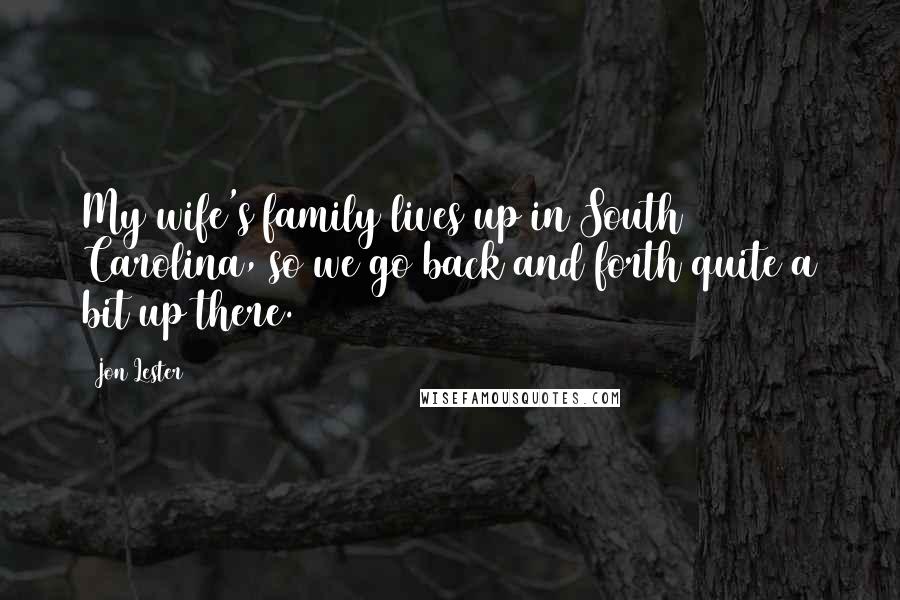 Jon Lester Quotes: My wife's family lives up in South Carolina, so we go back and forth quite a bit up there.