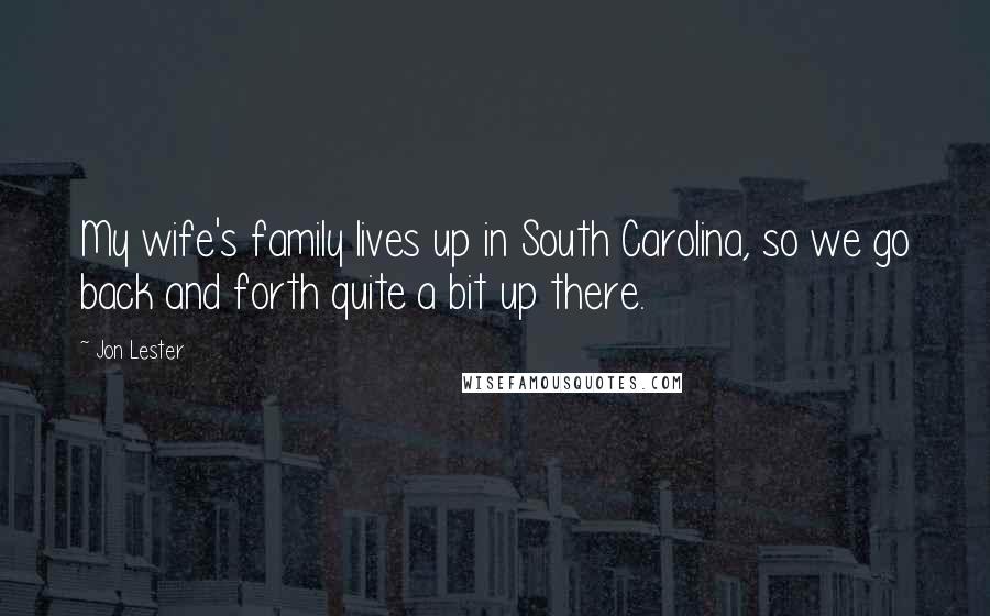 Jon Lester Quotes: My wife's family lives up in South Carolina, so we go back and forth quite a bit up there.