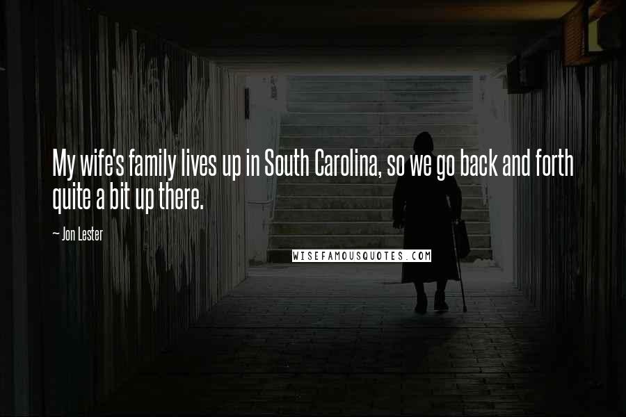 Jon Lester Quotes: My wife's family lives up in South Carolina, so we go back and forth quite a bit up there.