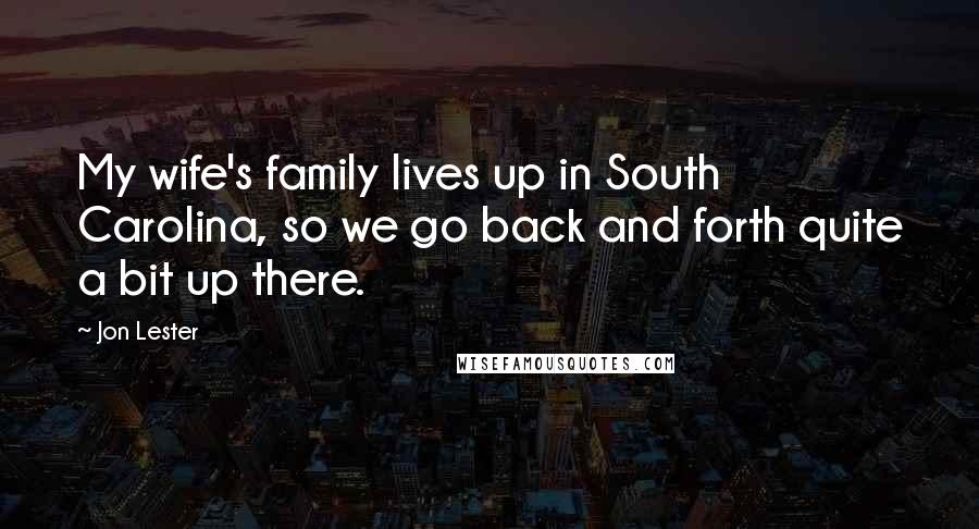 Jon Lester Quotes: My wife's family lives up in South Carolina, so we go back and forth quite a bit up there.