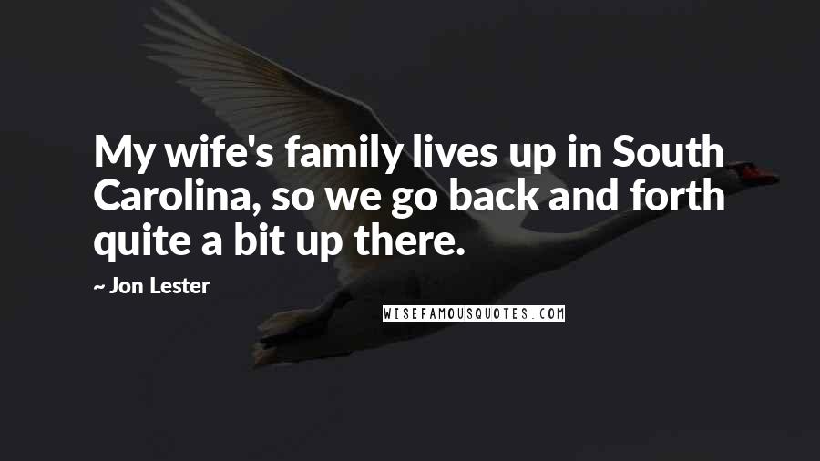 Jon Lester Quotes: My wife's family lives up in South Carolina, so we go back and forth quite a bit up there.