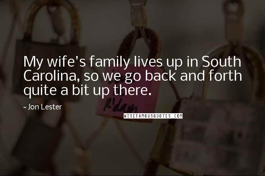 Jon Lester Quotes: My wife's family lives up in South Carolina, so we go back and forth quite a bit up there.