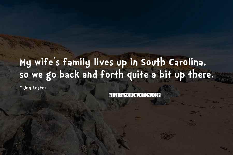 Jon Lester Quotes: My wife's family lives up in South Carolina, so we go back and forth quite a bit up there.
