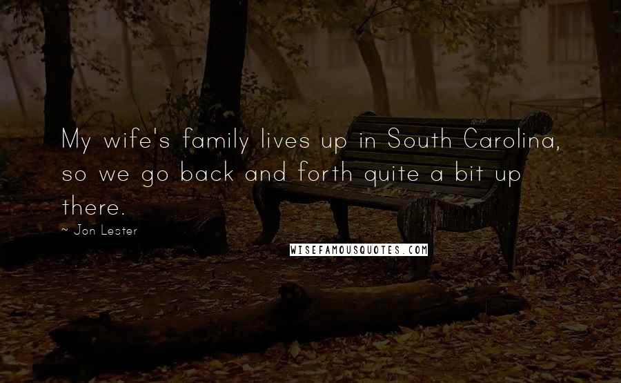 Jon Lester Quotes: My wife's family lives up in South Carolina, so we go back and forth quite a bit up there.