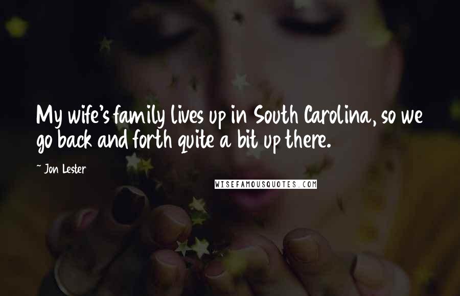 Jon Lester Quotes: My wife's family lives up in South Carolina, so we go back and forth quite a bit up there.