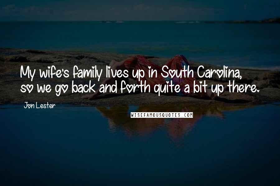 Jon Lester Quotes: My wife's family lives up in South Carolina, so we go back and forth quite a bit up there.