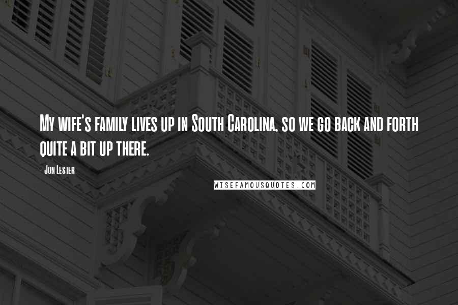 Jon Lester Quotes: My wife's family lives up in South Carolina, so we go back and forth quite a bit up there.