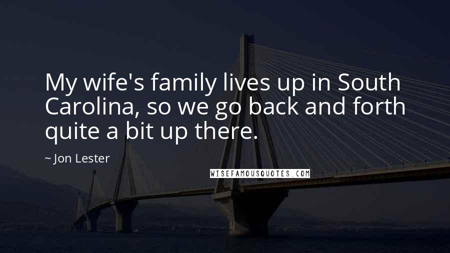 Jon Lester Quotes: My wife's family lives up in South Carolina, so we go back and forth quite a bit up there.