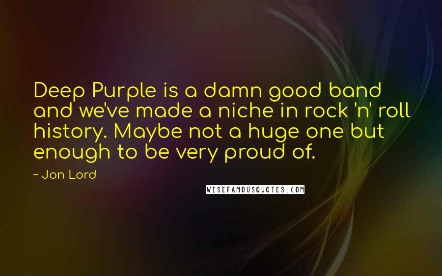 Jon Lord Quotes: Deep Purple is a damn good band and we've made a niche in rock 'n' roll history. Maybe not a huge one but enough to be very proud of.