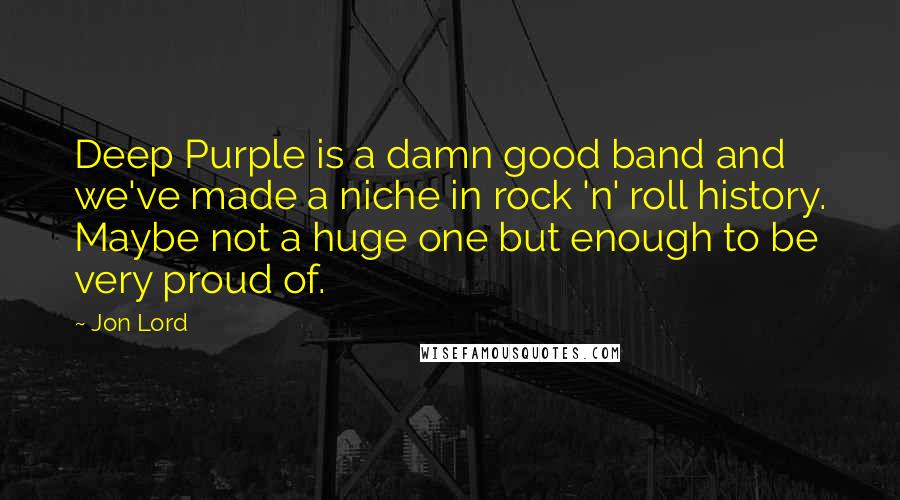 Jon Lord Quotes: Deep Purple is a damn good band and we've made a niche in rock 'n' roll history. Maybe not a huge one but enough to be very proud of.