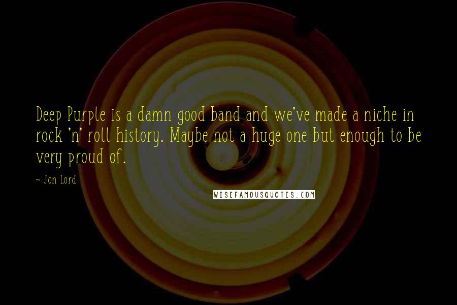 Jon Lord Quotes: Deep Purple is a damn good band and we've made a niche in rock 'n' roll history. Maybe not a huge one but enough to be very proud of.