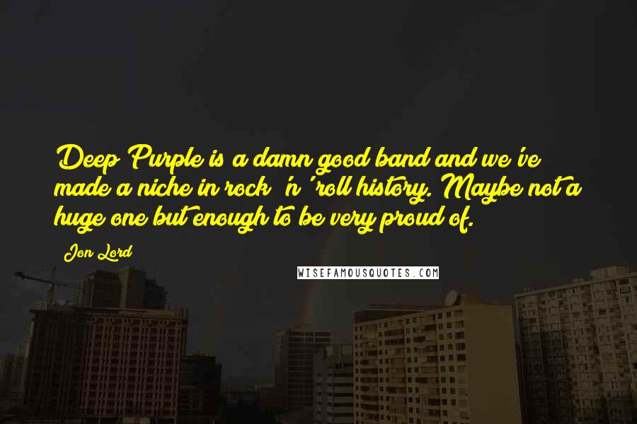 Jon Lord Quotes: Deep Purple is a damn good band and we've made a niche in rock 'n' roll history. Maybe not a huge one but enough to be very proud of.