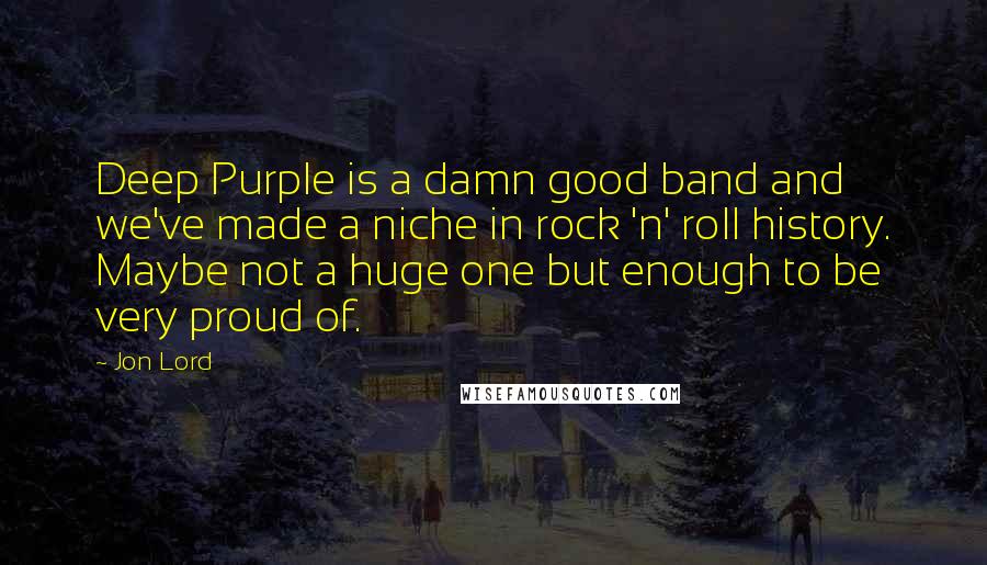 Jon Lord Quotes: Deep Purple is a damn good band and we've made a niche in rock 'n' roll history. Maybe not a huge one but enough to be very proud of.