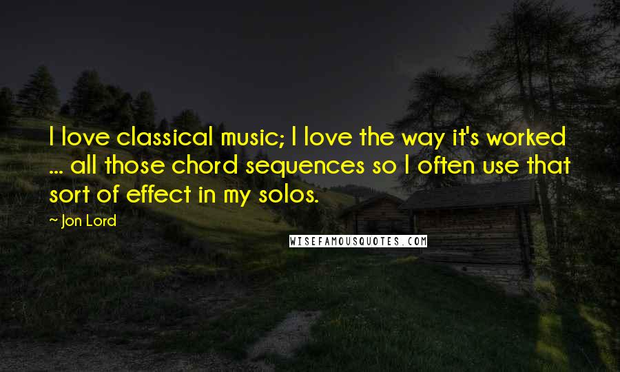 Jon Lord Quotes: I love classical music; I love the way it's worked ... all those chord sequences so I often use that sort of effect in my solos.