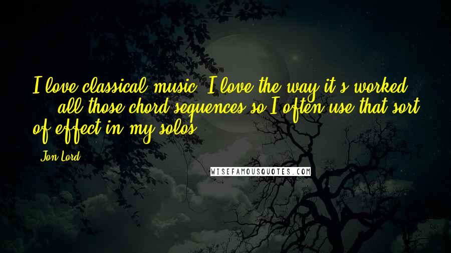 Jon Lord Quotes: I love classical music; I love the way it's worked ... all those chord sequences so I often use that sort of effect in my solos.