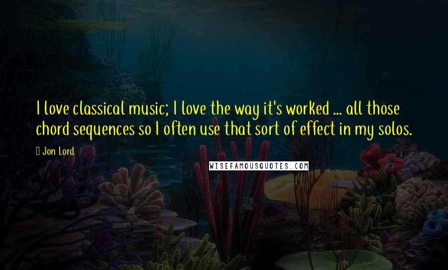 Jon Lord Quotes: I love classical music; I love the way it's worked ... all those chord sequences so I often use that sort of effect in my solos.