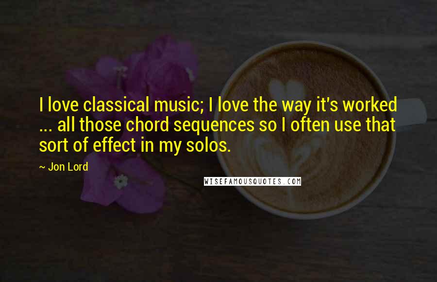 Jon Lord Quotes: I love classical music; I love the way it's worked ... all those chord sequences so I often use that sort of effect in my solos.