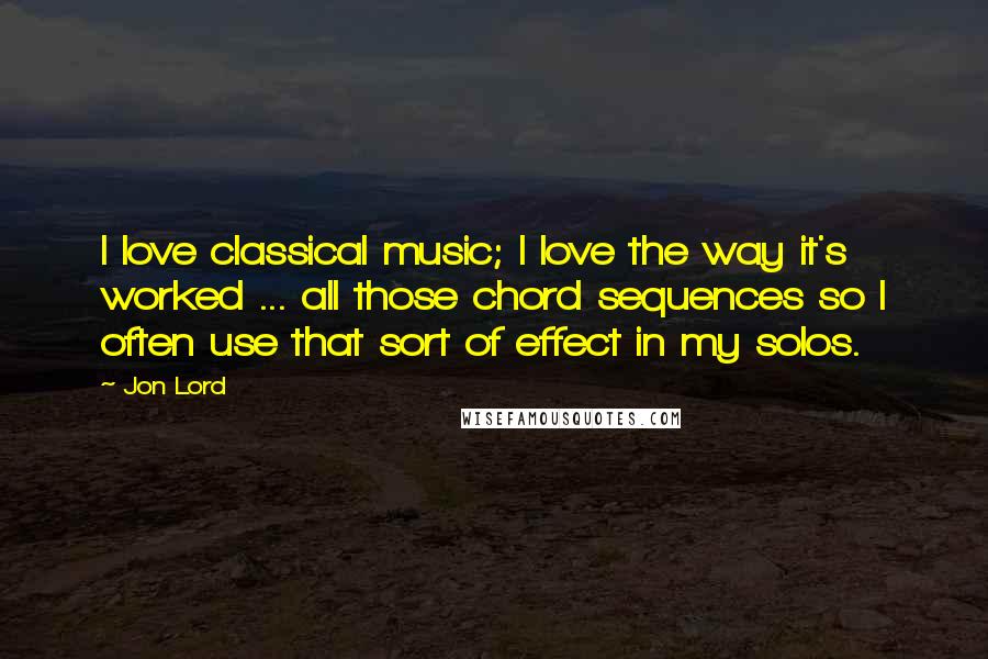 Jon Lord Quotes: I love classical music; I love the way it's worked ... all those chord sequences so I often use that sort of effect in my solos.