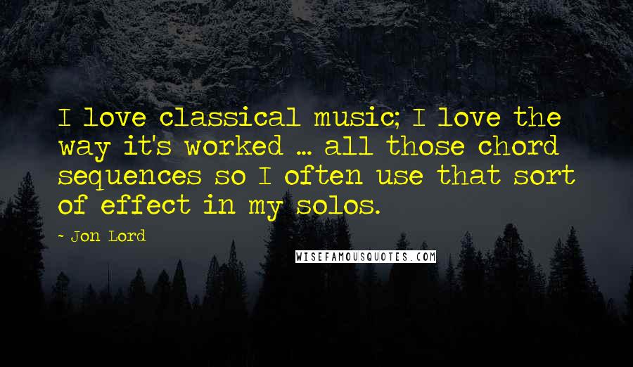 Jon Lord Quotes: I love classical music; I love the way it's worked ... all those chord sequences so I often use that sort of effect in my solos.
