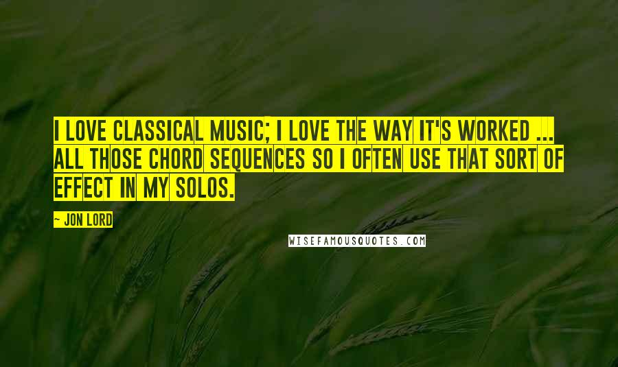 Jon Lord Quotes: I love classical music; I love the way it's worked ... all those chord sequences so I often use that sort of effect in my solos.