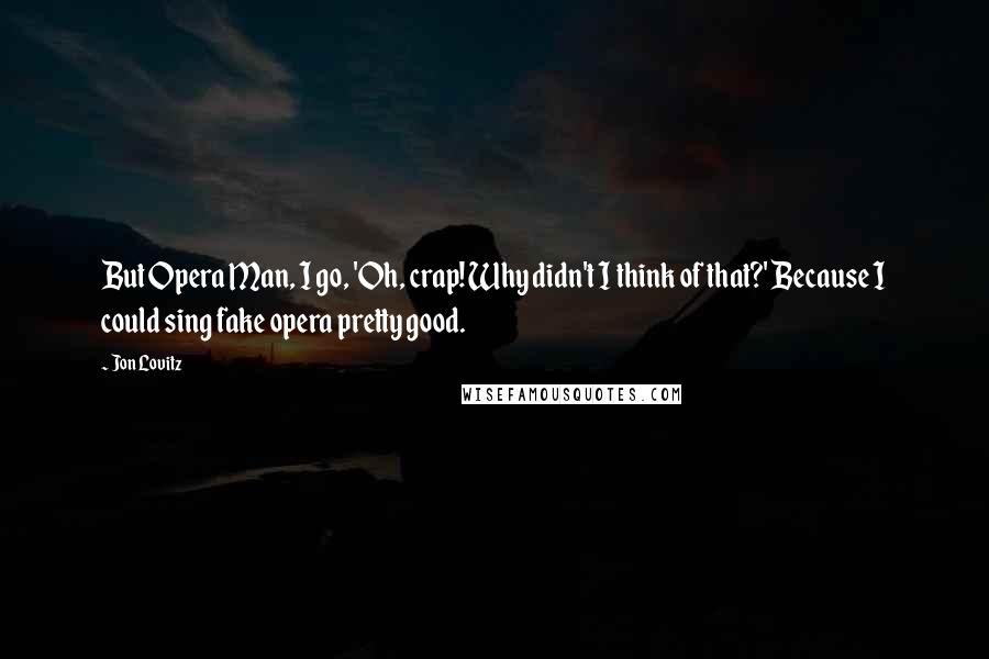Jon Lovitz Quotes: But Opera Man, I go, 'Oh, crap! Why didn't I think of that?' Because I could sing fake opera pretty good.