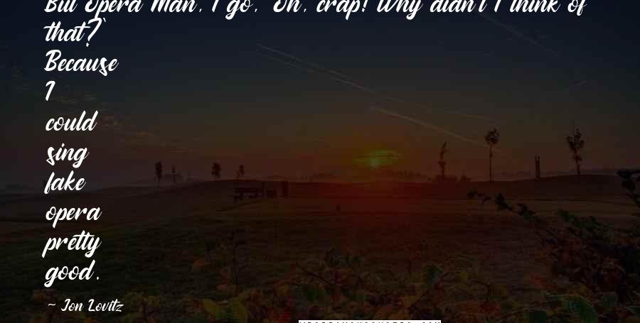 Jon Lovitz Quotes: But Opera Man, I go, 'Oh, crap! Why didn't I think of that?' Because I could sing fake opera pretty good.