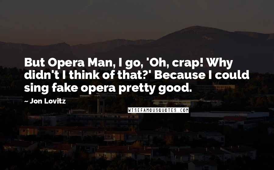 Jon Lovitz Quotes: But Opera Man, I go, 'Oh, crap! Why didn't I think of that?' Because I could sing fake opera pretty good.