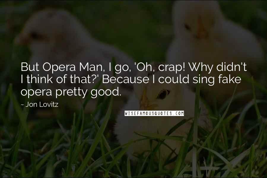 Jon Lovitz Quotes: But Opera Man, I go, 'Oh, crap! Why didn't I think of that?' Because I could sing fake opera pretty good.