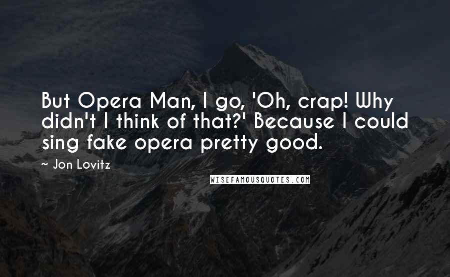 Jon Lovitz Quotes: But Opera Man, I go, 'Oh, crap! Why didn't I think of that?' Because I could sing fake opera pretty good.