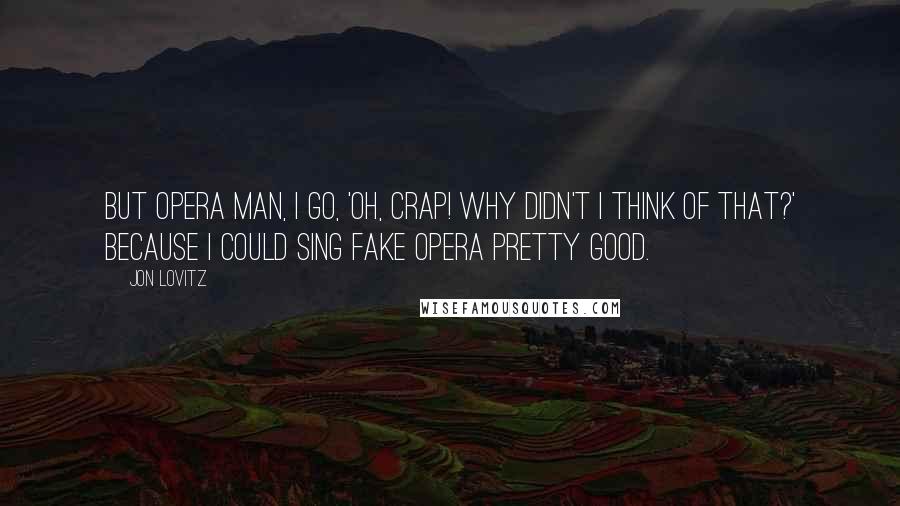 Jon Lovitz Quotes: But Opera Man, I go, 'Oh, crap! Why didn't I think of that?' Because I could sing fake opera pretty good.