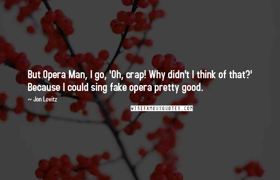 Jon Lovitz Quotes: But Opera Man, I go, 'Oh, crap! Why didn't I think of that?' Because I could sing fake opera pretty good.