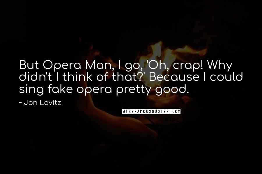 Jon Lovitz Quotes: But Opera Man, I go, 'Oh, crap! Why didn't I think of that?' Because I could sing fake opera pretty good.