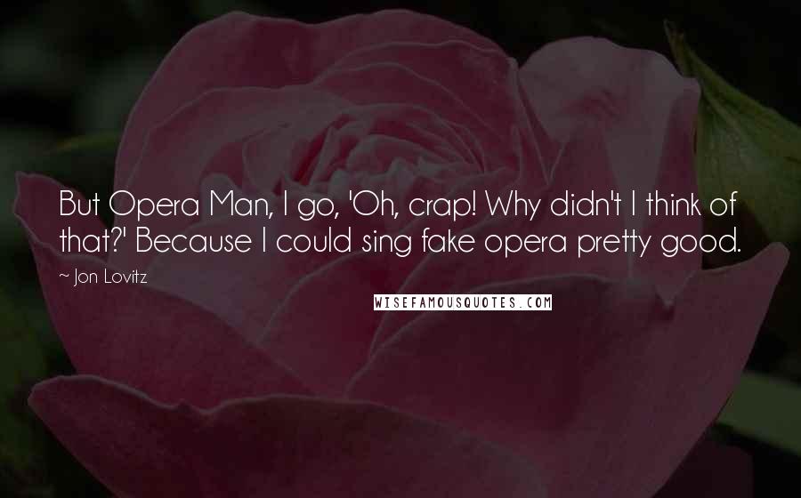 Jon Lovitz Quotes: But Opera Man, I go, 'Oh, crap! Why didn't I think of that?' Because I could sing fake opera pretty good.