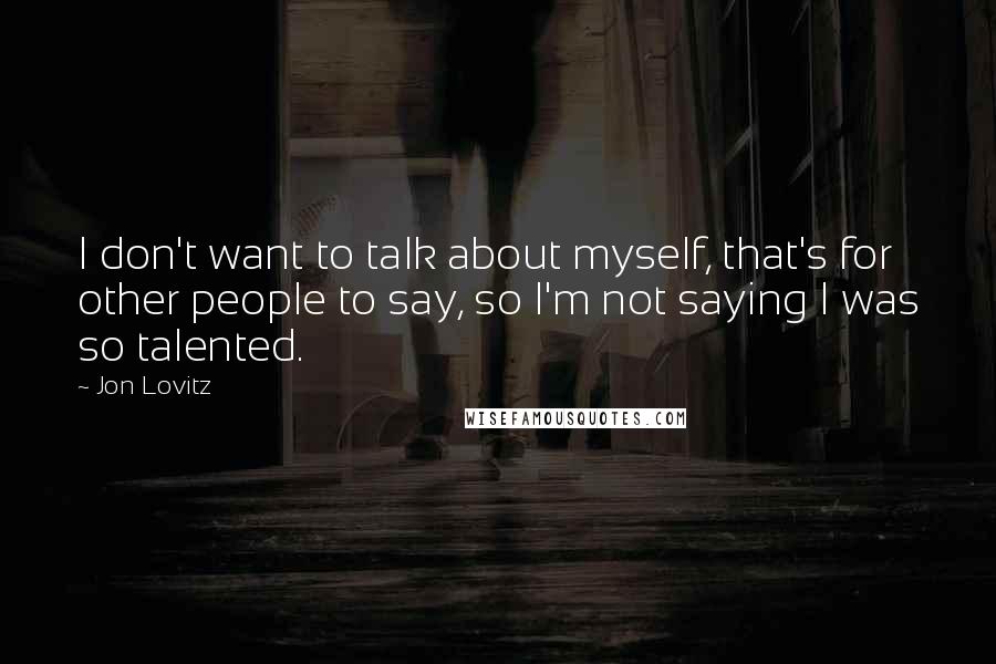 Jon Lovitz Quotes: I don't want to talk about myself, that's for other people to say, so I'm not saying I was so talented.