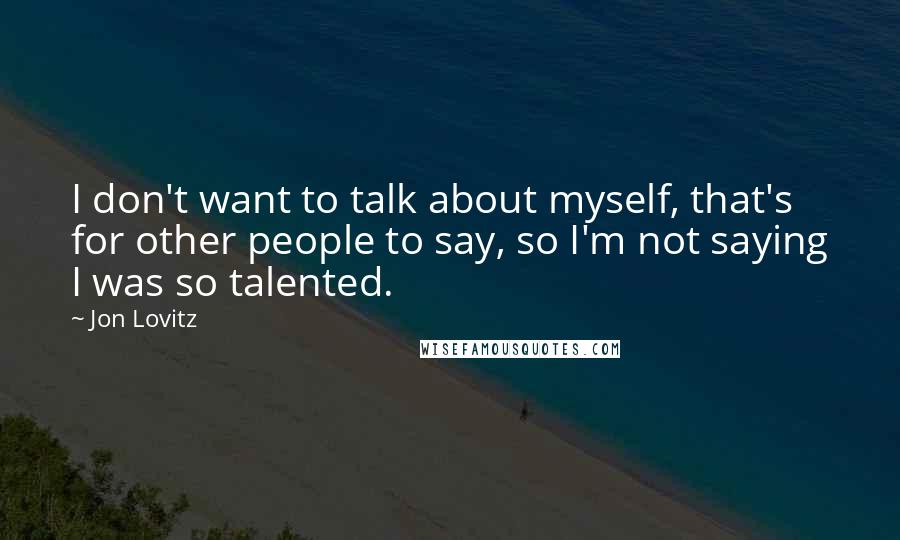 Jon Lovitz Quotes: I don't want to talk about myself, that's for other people to say, so I'm not saying I was so talented.