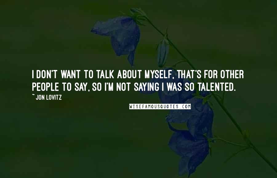 Jon Lovitz Quotes: I don't want to talk about myself, that's for other people to say, so I'm not saying I was so talented.