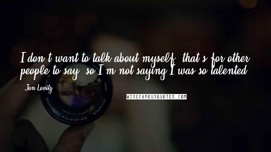 Jon Lovitz Quotes: I don't want to talk about myself, that's for other people to say, so I'm not saying I was so talented.