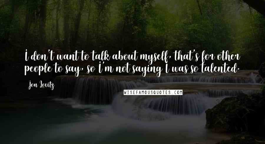 Jon Lovitz Quotes: I don't want to talk about myself, that's for other people to say, so I'm not saying I was so talented.