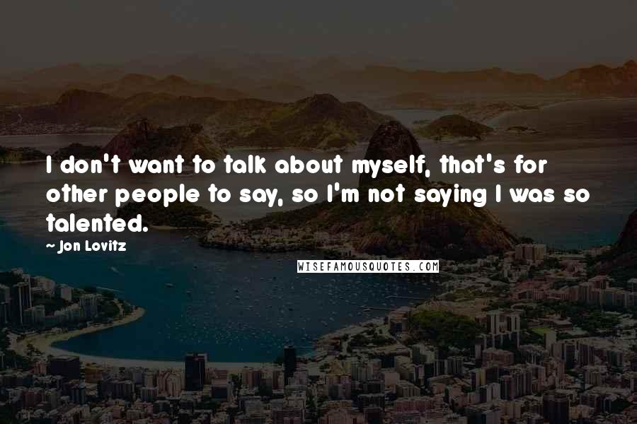 Jon Lovitz Quotes: I don't want to talk about myself, that's for other people to say, so I'm not saying I was so talented.