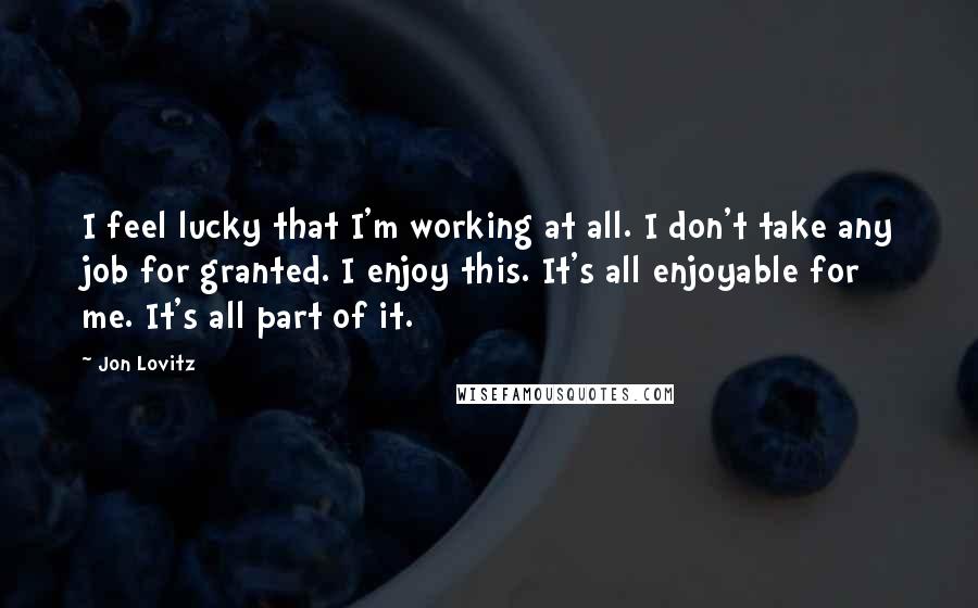 Jon Lovitz Quotes: I feel lucky that I'm working at all. I don't take any job for granted. I enjoy this. It's all enjoyable for me. It's all part of it.