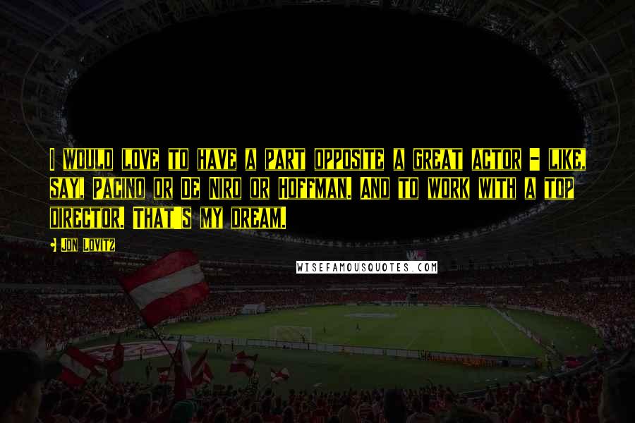 Jon Lovitz Quotes: I would love to have a part opposite a great actor - like, say, Pacino or De Niro or Hoffman. And to work with a top director. That's my dream.