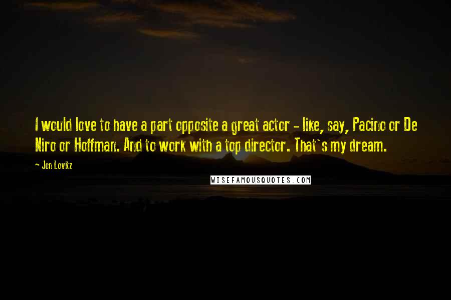 Jon Lovitz Quotes: I would love to have a part opposite a great actor - like, say, Pacino or De Niro or Hoffman. And to work with a top director. That's my dream.