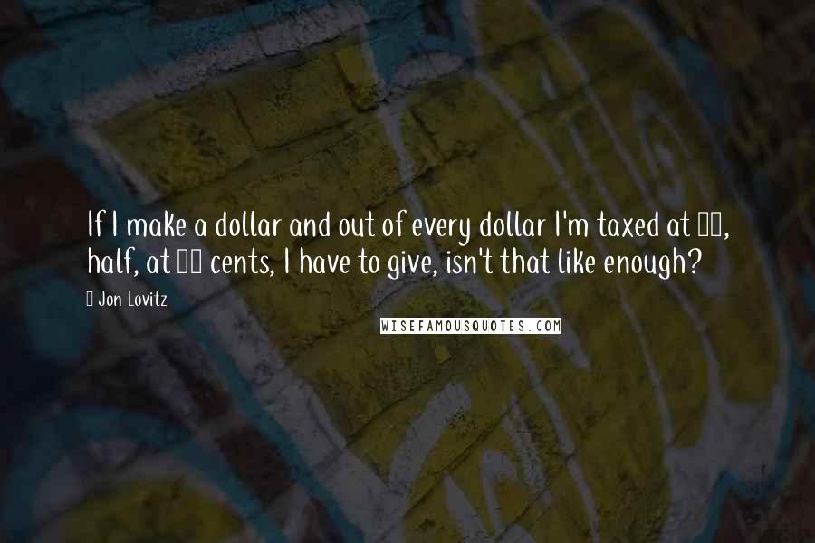 Jon Lovitz Quotes: If I make a dollar and out of every dollar I'm taxed at 50, half, at 50 cents, I have to give, isn't that like enough?