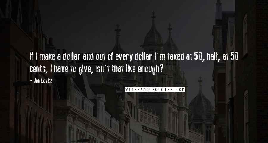 Jon Lovitz Quotes: If I make a dollar and out of every dollar I'm taxed at 50, half, at 50 cents, I have to give, isn't that like enough?