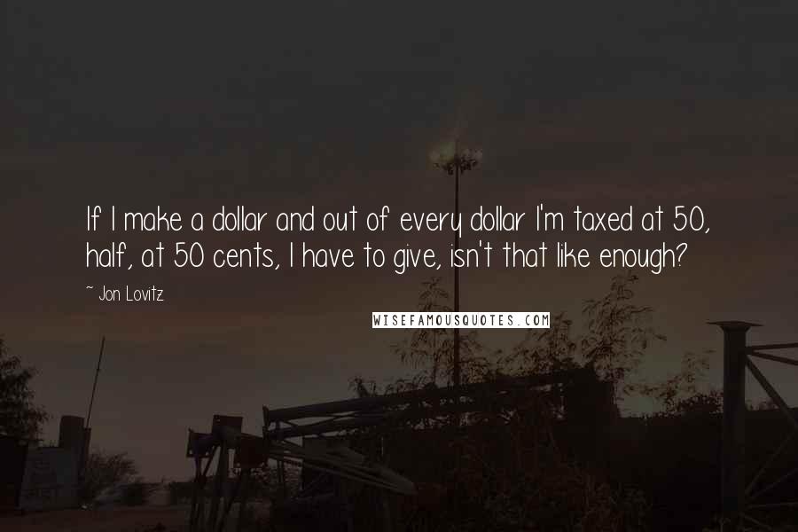 Jon Lovitz Quotes: If I make a dollar and out of every dollar I'm taxed at 50, half, at 50 cents, I have to give, isn't that like enough?