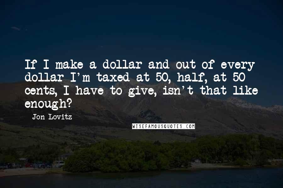 Jon Lovitz Quotes: If I make a dollar and out of every dollar I'm taxed at 50, half, at 50 cents, I have to give, isn't that like enough?