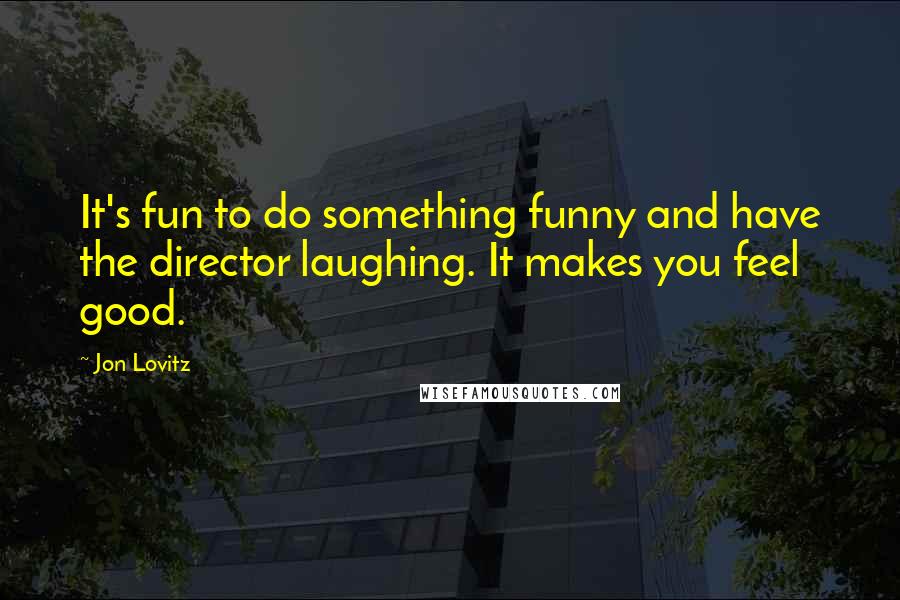 Jon Lovitz Quotes: It's fun to do something funny and have the director laughing. It makes you feel good.