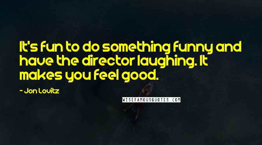 Jon Lovitz Quotes: It's fun to do something funny and have the director laughing. It makes you feel good.