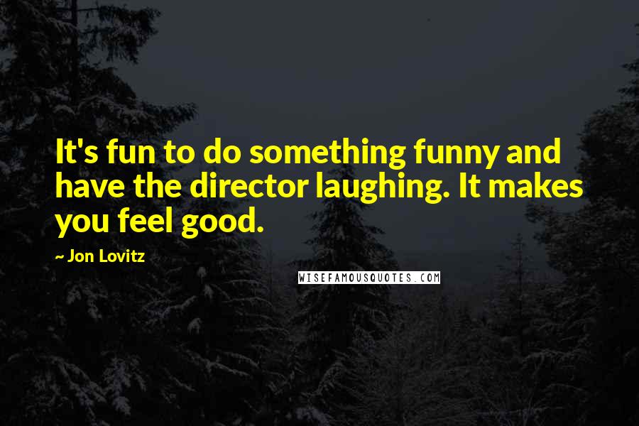 Jon Lovitz Quotes: It's fun to do something funny and have the director laughing. It makes you feel good.