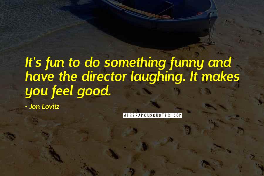 Jon Lovitz Quotes: It's fun to do something funny and have the director laughing. It makes you feel good.